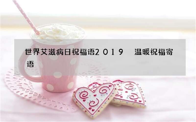 世界艾滋病日祝福语2019 温暖祝福寄语